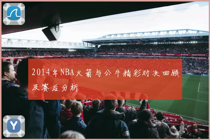 2014年NBA火箭与公牛精彩对决回顾及赛后分析
