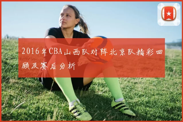 2016年CBA山西队对阵北京队精彩回顾及赛后分析