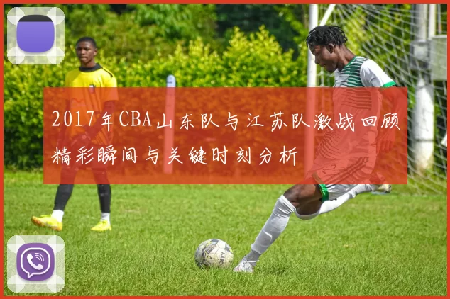 2017年CBA山东队与江苏队激战回顾精彩瞬间与关键时刻分析