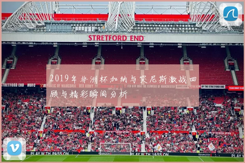 2019年非洲杯加纳与突尼斯激战回顾与精彩瞬间分析