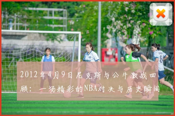 2012年4月9日尼克斯与公牛激战回顾：一场精彩的NBA对决与历史瞬间