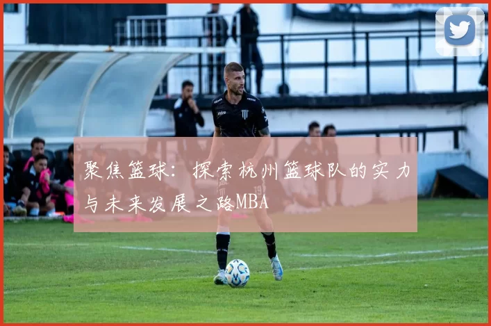 聚焦篮球：探索杭州篮球队的实力与未来发展之路MBA