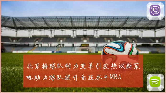 北京排球队耐力变革引发热议新策略助力球队提升竞技水平MBA