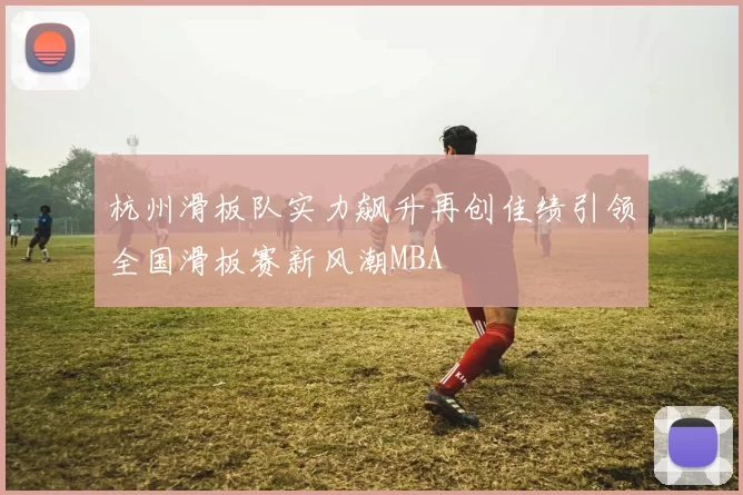 杭州滑板队实力飙升再创佳绩引领全国滑板赛新风潮MBA