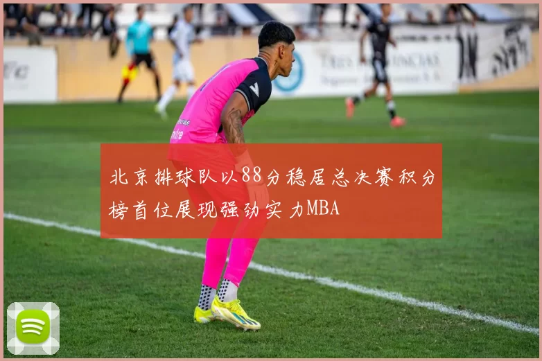 北京排球队以88分稳居总决赛积分榜首位展现强劲实力MBA