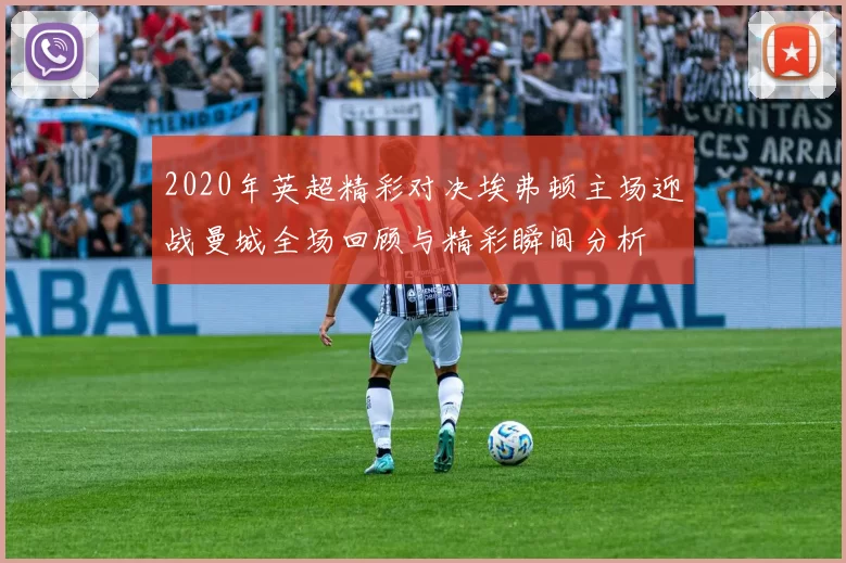 2020年英超精彩对决埃弗顿主场迎战曼城全场回顾与精彩瞬间分析