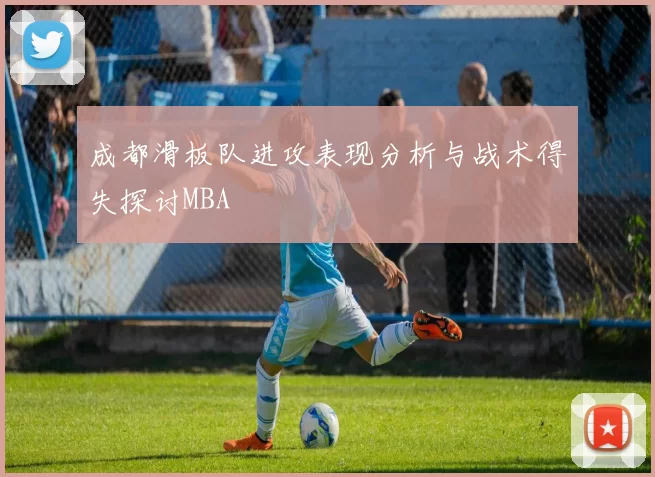 成都滑板队进攻表现分析与战术得失探讨MBA