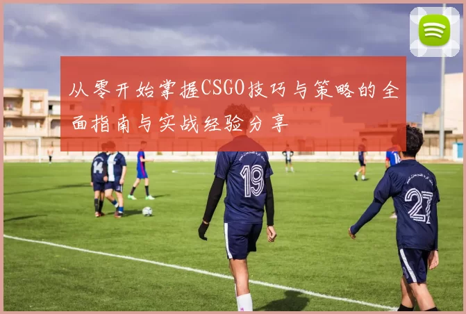 从零开始掌握CSGO技巧与策略的全面指南与实战经验分享