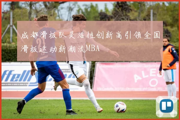 成都滑板队灵活性创新高引领全国滑板运动新潮流MBA