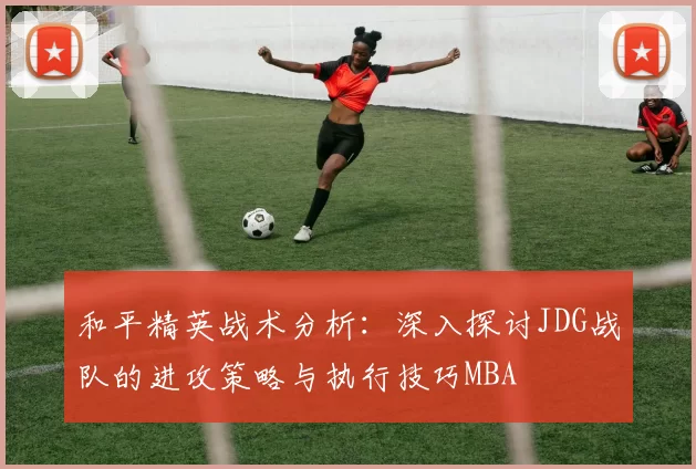 和平精英战术分析：深入探讨JDG战队的进攻策略与执行技巧MBA