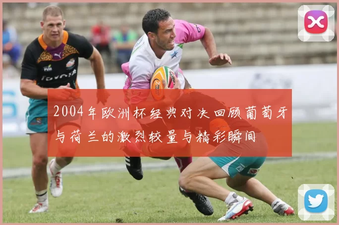 2004年欧洲杯经典对决回顾葡萄牙与荷兰的激烈较量与精彩瞬间