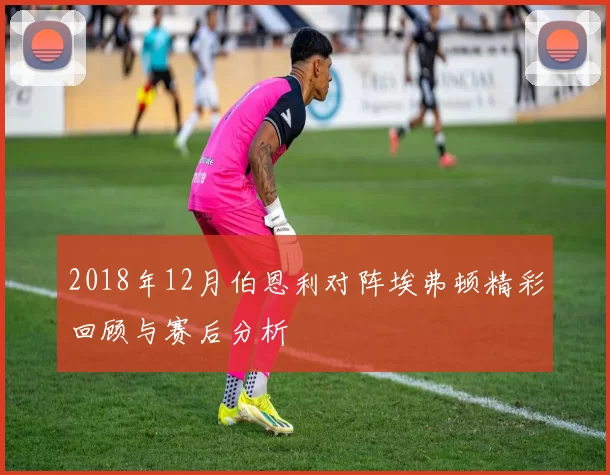 2018年12月伯恩利对阵埃弗顿精彩回顾与赛后分析