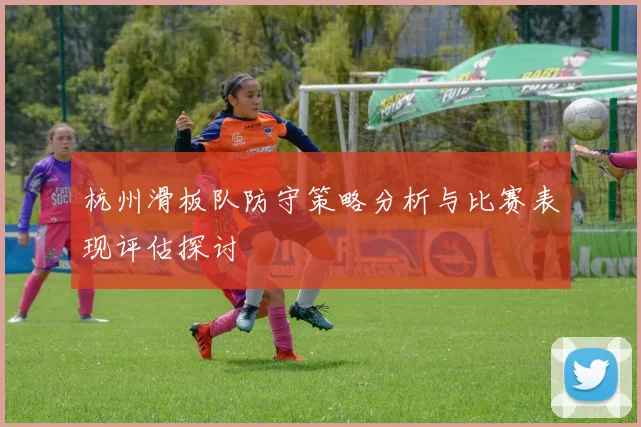 杭州滑板队防守策略分析与比赛表现评估探讨