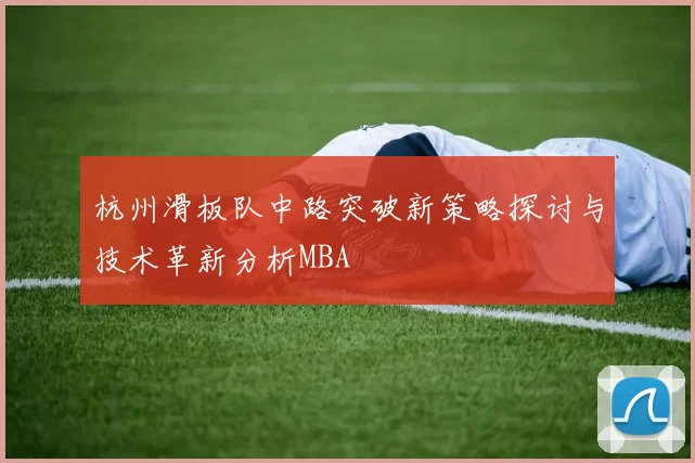 杭州滑板队中路突破新策略探讨与技术革新分析MBA