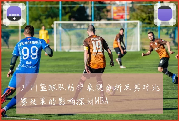 广州篮球队防守表现分析及其对比赛结果的影响探讨MBA